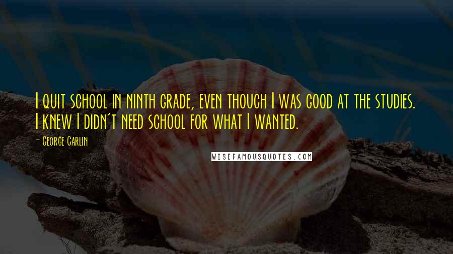 George Carlin Quotes: I quit school in ninth grade, even though I was good at the studies. I knew I didn't need school for what I wanted.