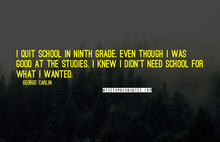 George Carlin Quotes: I quit school in ninth grade, even though I was good at the studies. I knew I didn't need school for what I wanted.