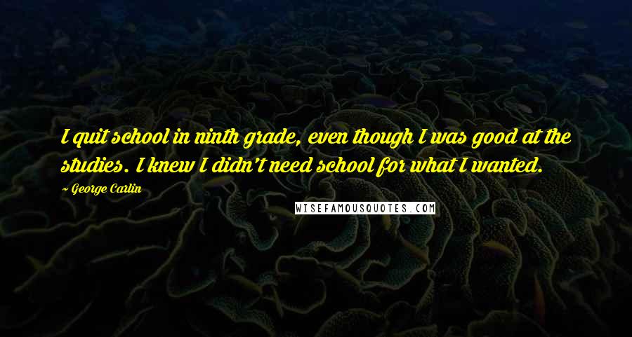 George Carlin Quotes: I quit school in ninth grade, even though I was good at the studies. I knew I didn't need school for what I wanted.