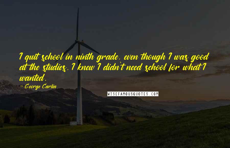 George Carlin Quotes: I quit school in ninth grade, even though I was good at the studies. I knew I didn't need school for what I wanted.