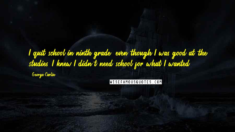 George Carlin Quotes: I quit school in ninth grade, even though I was good at the studies. I knew I didn't need school for what I wanted.