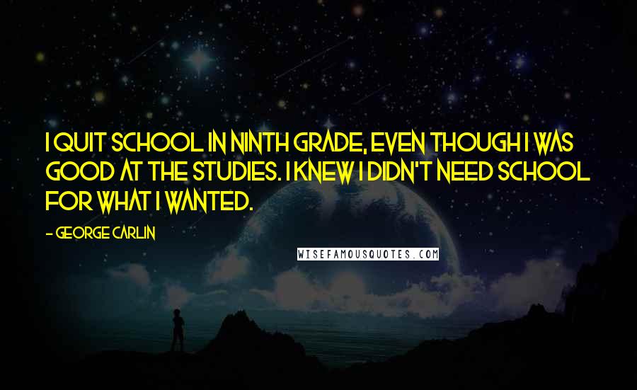 George Carlin Quotes: I quit school in ninth grade, even though I was good at the studies. I knew I didn't need school for what I wanted.