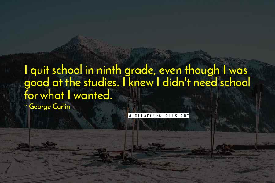 George Carlin Quotes: I quit school in ninth grade, even though I was good at the studies. I knew I didn't need school for what I wanted.