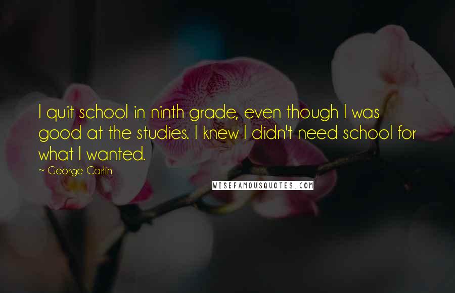 George Carlin Quotes: I quit school in ninth grade, even though I was good at the studies. I knew I didn't need school for what I wanted.