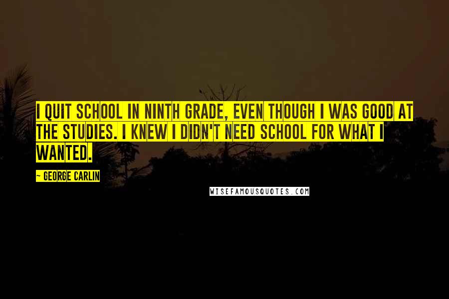 George Carlin Quotes: I quit school in ninth grade, even though I was good at the studies. I knew I didn't need school for what I wanted.