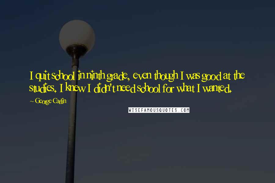 George Carlin Quotes: I quit school in ninth grade, even though I was good at the studies. I knew I didn't need school for what I wanted.