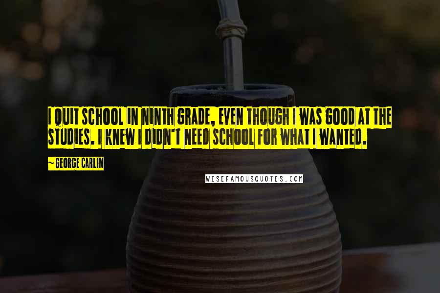 George Carlin Quotes: I quit school in ninth grade, even though I was good at the studies. I knew I didn't need school for what I wanted.