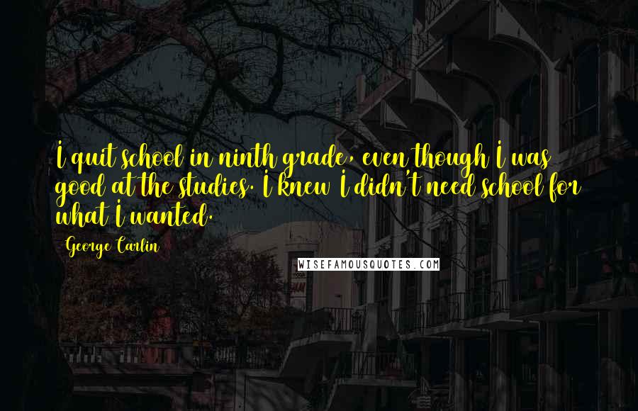 George Carlin Quotes: I quit school in ninth grade, even though I was good at the studies. I knew I didn't need school for what I wanted.