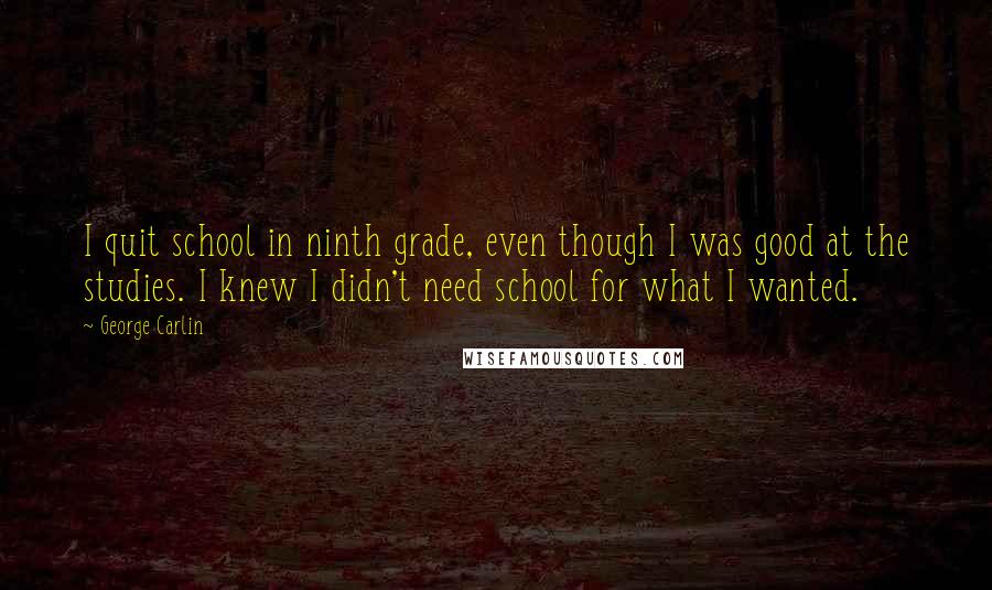 George Carlin Quotes: I quit school in ninth grade, even though I was good at the studies. I knew I didn't need school for what I wanted.