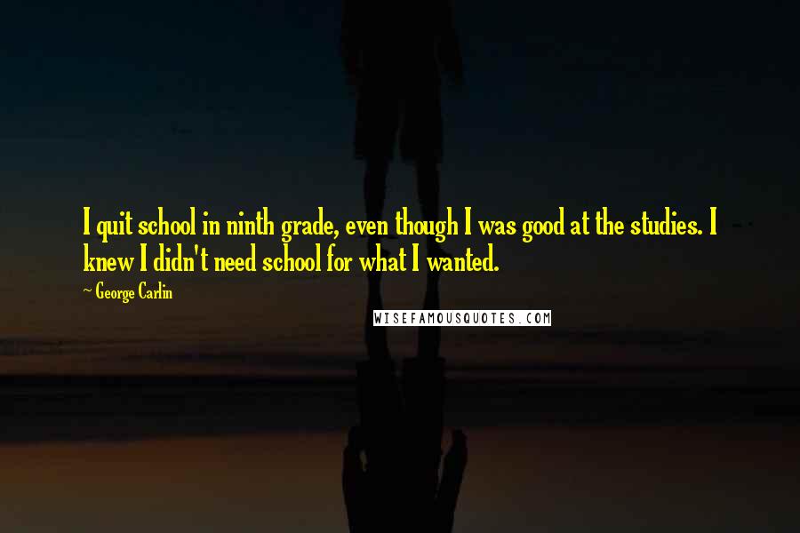 George Carlin Quotes: I quit school in ninth grade, even though I was good at the studies. I knew I didn't need school for what I wanted.