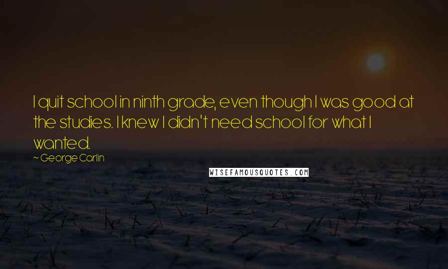 George Carlin Quotes: I quit school in ninth grade, even though I was good at the studies. I knew I didn't need school for what I wanted.