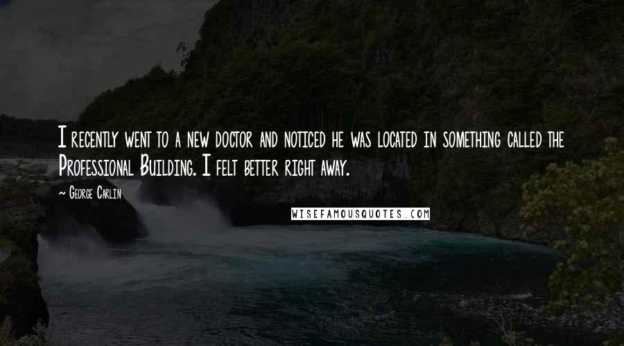 George Carlin Quotes: I recently went to a new doctor and noticed he was located in something called the Professional Building. I felt better right away.