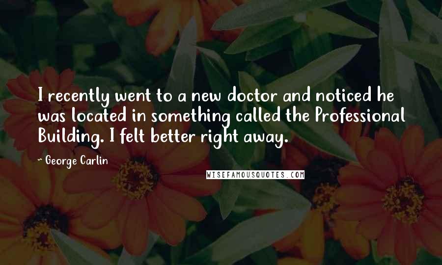 George Carlin Quotes: I recently went to a new doctor and noticed he was located in something called the Professional Building. I felt better right away.