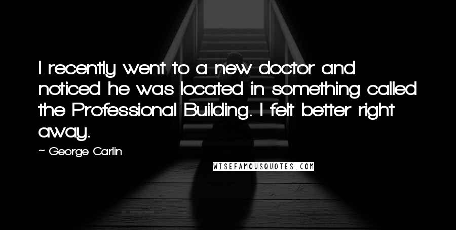 George Carlin Quotes: I recently went to a new doctor and noticed he was located in something called the Professional Building. I felt better right away.