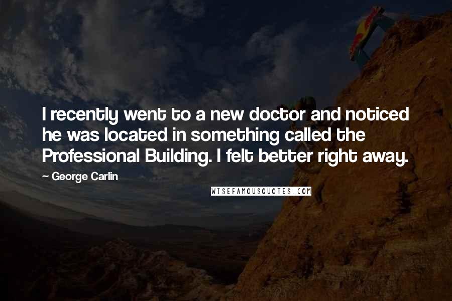 George Carlin Quotes: I recently went to a new doctor and noticed he was located in something called the Professional Building. I felt better right away.