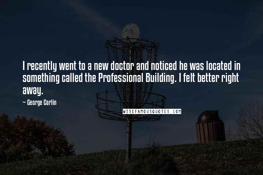 George Carlin Quotes: I recently went to a new doctor and noticed he was located in something called the Professional Building. I felt better right away.