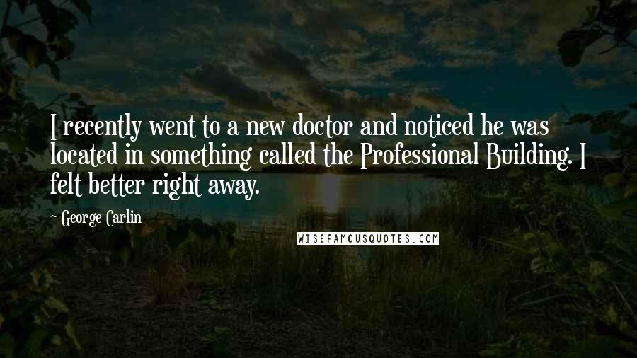 George Carlin Quotes: I recently went to a new doctor and noticed he was located in something called the Professional Building. I felt better right away.