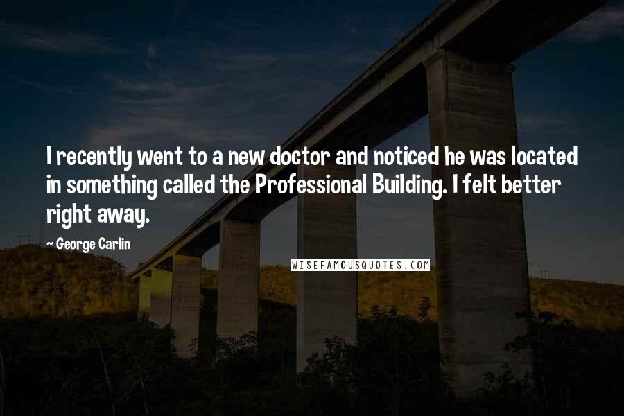 George Carlin Quotes: I recently went to a new doctor and noticed he was located in something called the Professional Building. I felt better right away.