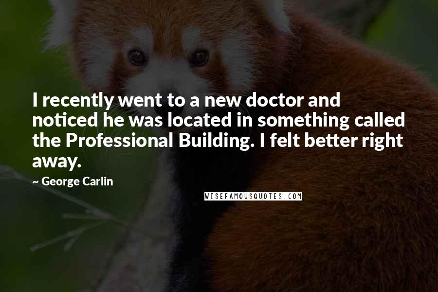 George Carlin Quotes: I recently went to a new doctor and noticed he was located in something called the Professional Building. I felt better right away.