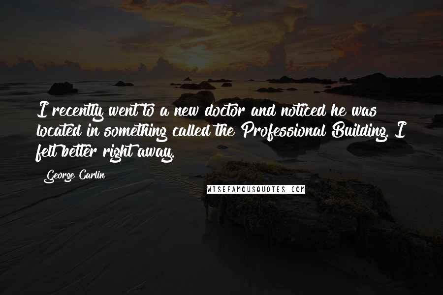 George Carlin Quotes: I recently went to a new doctor and noticed he was located in something called the Professional Building. I felt better right away.