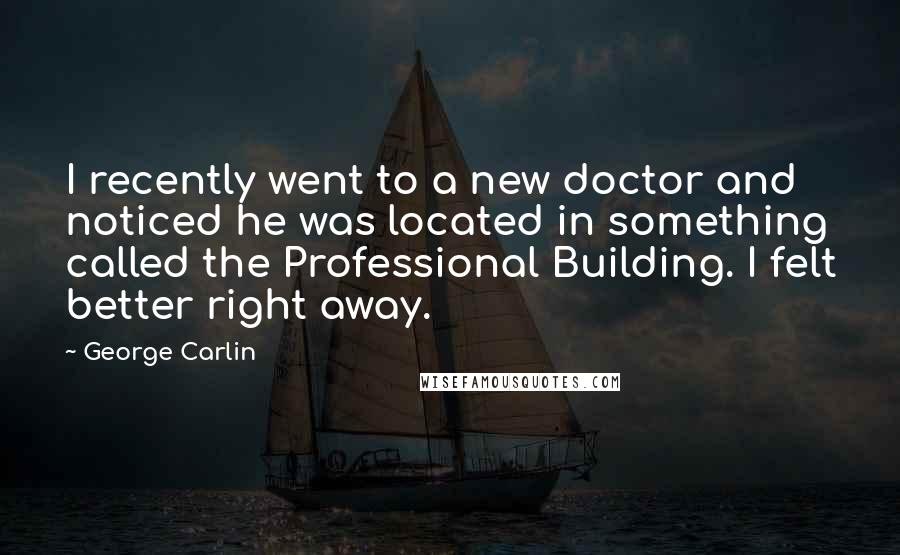 George Carlin Quotes: I recently went to a new doctor and noticed he was located in something called the Professional Building. I felt better right away.