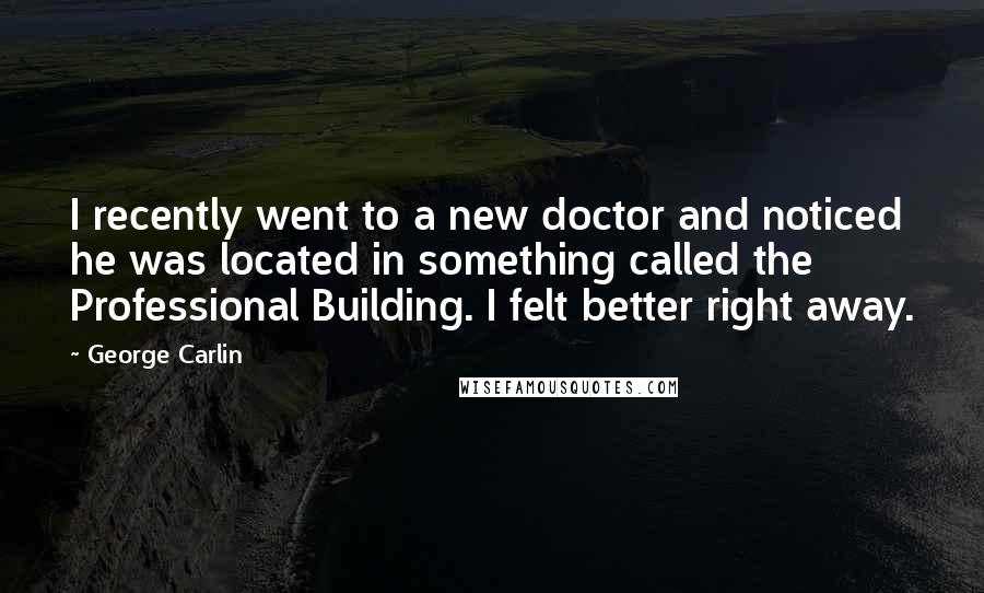George Carlin Quotes: I recently went to a new doctor and noticed he was located in something called the Professional Building. I felt better right away.