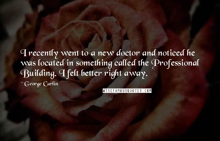 George Carlin Quotes: I recently went to a new doctor and noticed he was located in something called the Professional Building. I felt better right away.