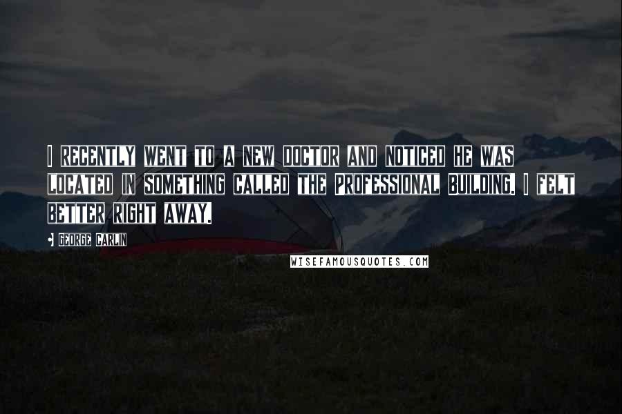 George Carlin Quotes: I recently went to a new doctor and noticed he was located in something called the Professional Building. I felt better right away.