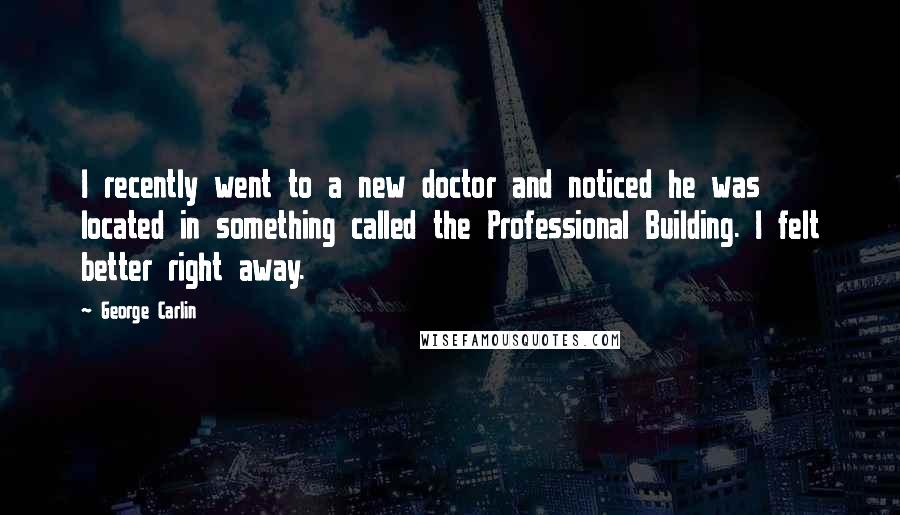 George Carlin Quotes: I recently went to a new doctor and noticed he was located in something called the Professional Building. I felt better right away.