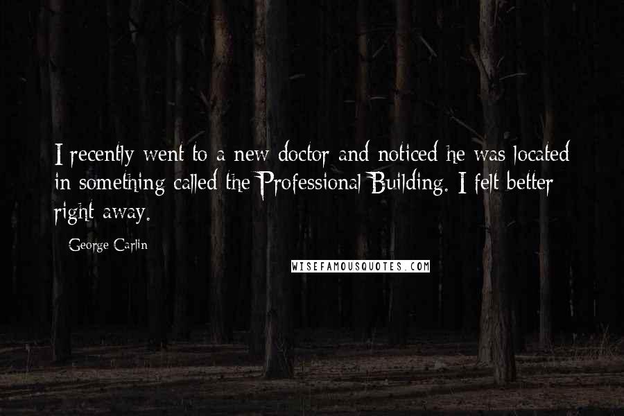 George Carlin Quotes: I recently went to a new doctor and noticed he was located in something called the Professional Building. I felt better right away.