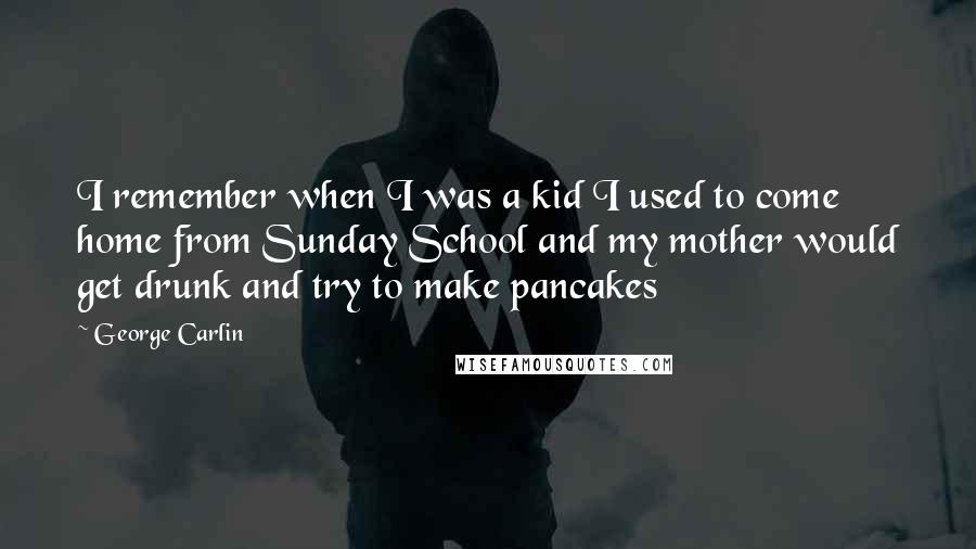 George Carlin Quotes: I remember when I was a kid I used to come home from Sunday School and my mother would get drunk and try to make pancakes