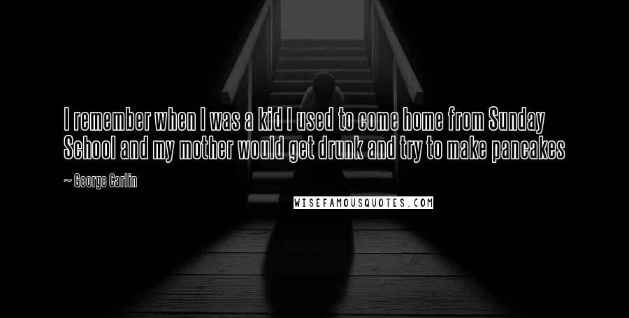 George Carlin Quotes: I remember when I was a kid I used to come home from Sunday School and my mother would get drunk and try to make pancakes