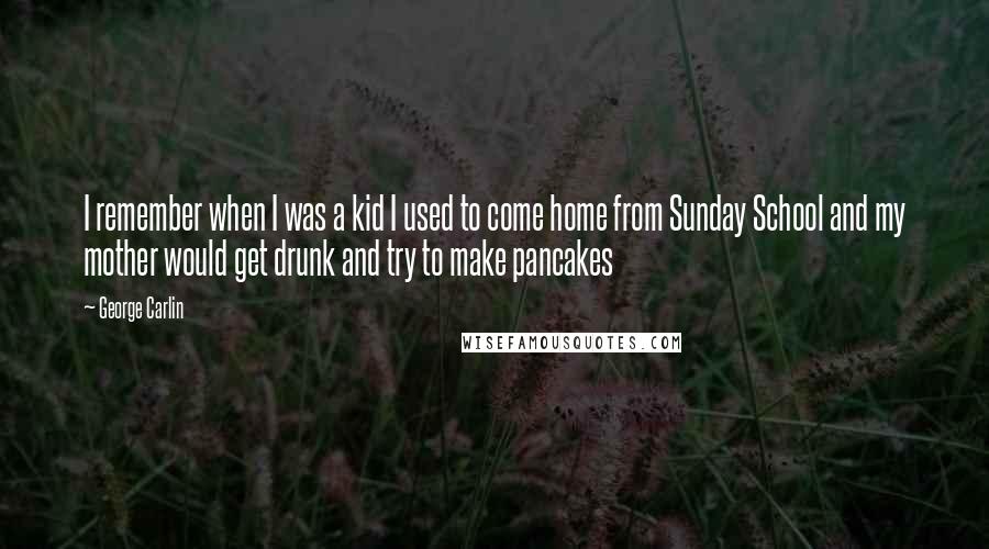 George Carlin Quotes: I remember when I was a kid I used to come home from Sunday School and my mother would get drunk and try to make pancakes