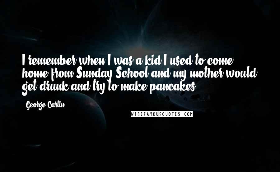 George Carlin Quotes: I remember when I was a kid I used to come home from Sunday School and my mother would get drunk and try to make pancakes