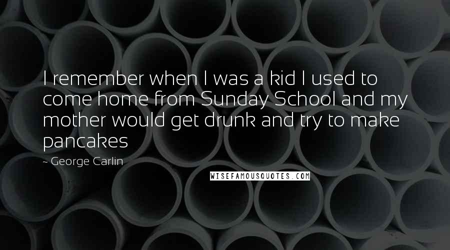 George Carlin Quotes: I remember when I was a kid I used to come home from Sunday School and my mother would get drunk and try to make pancakes