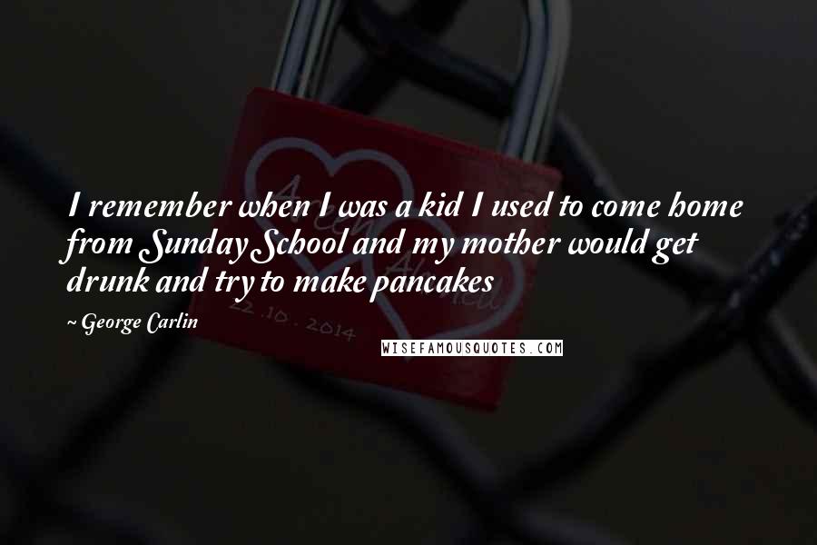 George Carlin Quotes: I remember when I was a kid I used to come home from Sunday School and my mother would get drunk and try to make pancakes