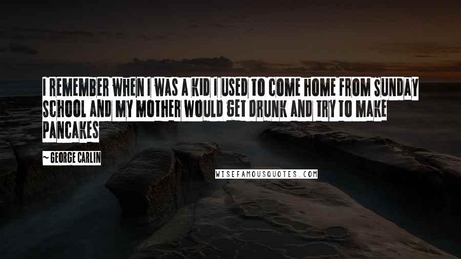 George Carlin Quotes: I remember when I was a kid I used to come home from Sunday School and my mother would get drunk and try to make pancakes