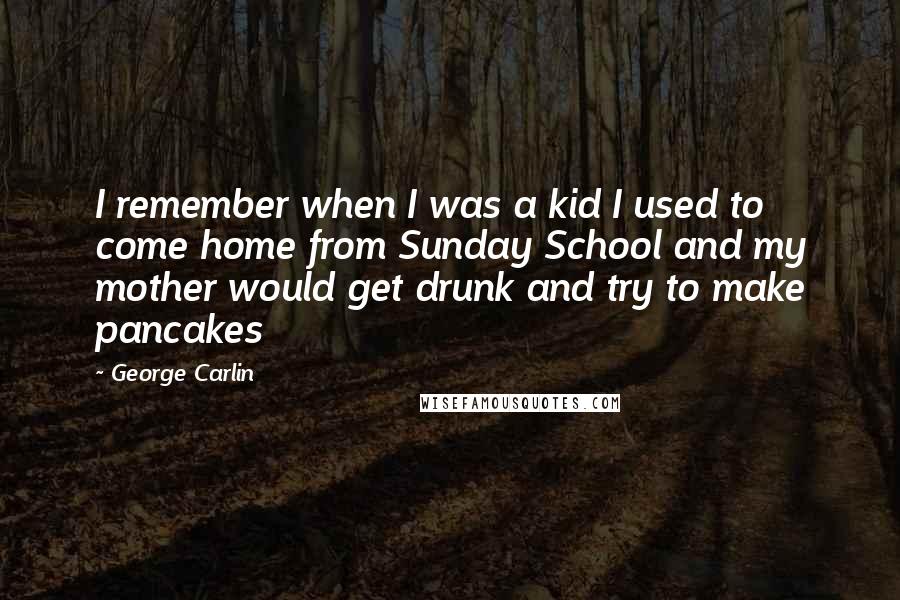 George Carlin Quotes: I remember when I was a kid I used to come home from Sunday School and my mother would get drunk and try to make pancakes