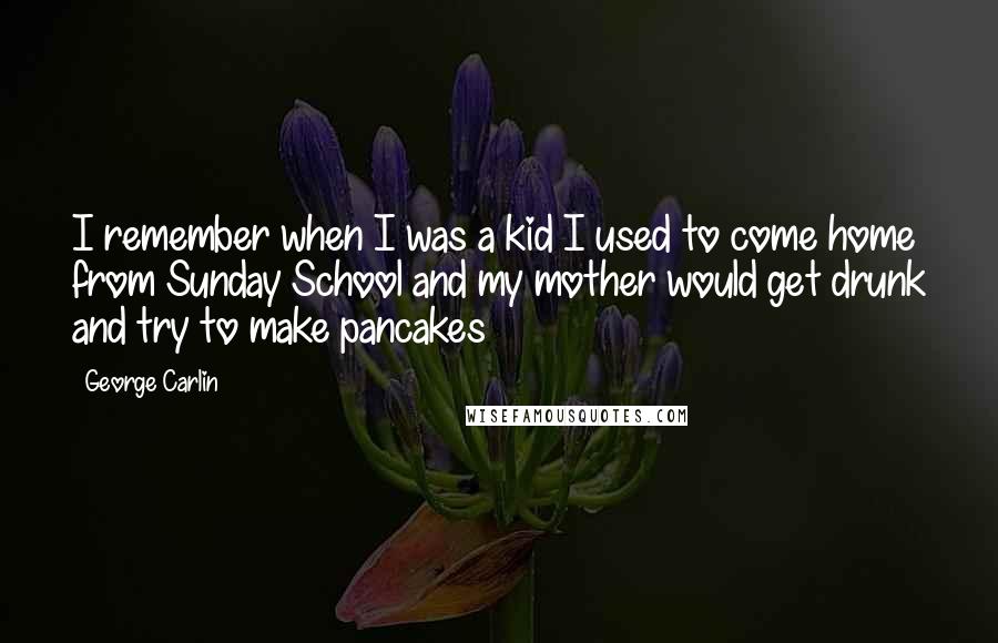 George Carlin Quotes: I remember when I was a kid I used to come home from Sunday School and my mother would get drunk and try to make pancakes