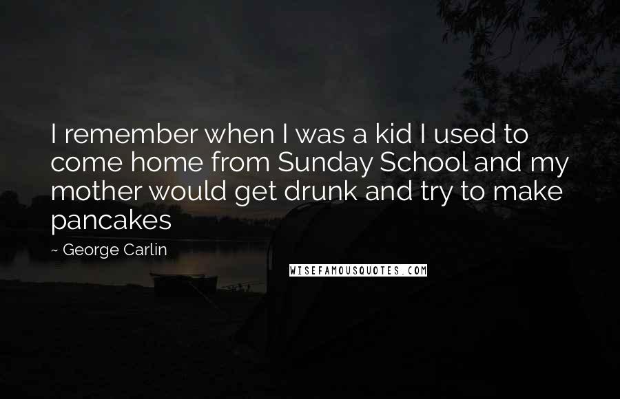 George Carlin Quotes: I remember when I was a kid I used to come home from Sunday School and my mother would get drunk and try to make pancakes