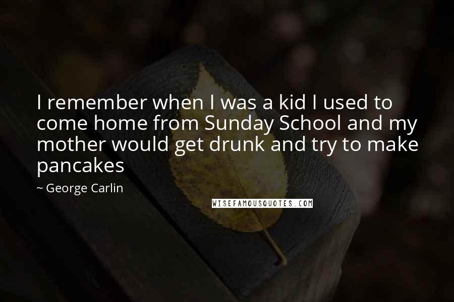 George Carlin Quotes: I remember when I was a kid I used to come home from Sunday School and my mother would get drunk and try to make pancakes
