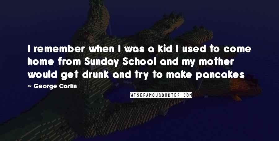 George Carlin Quotes: I remember when I was a kid I used to come home from Sunday School and my mother would get drunk and try to make pancakes