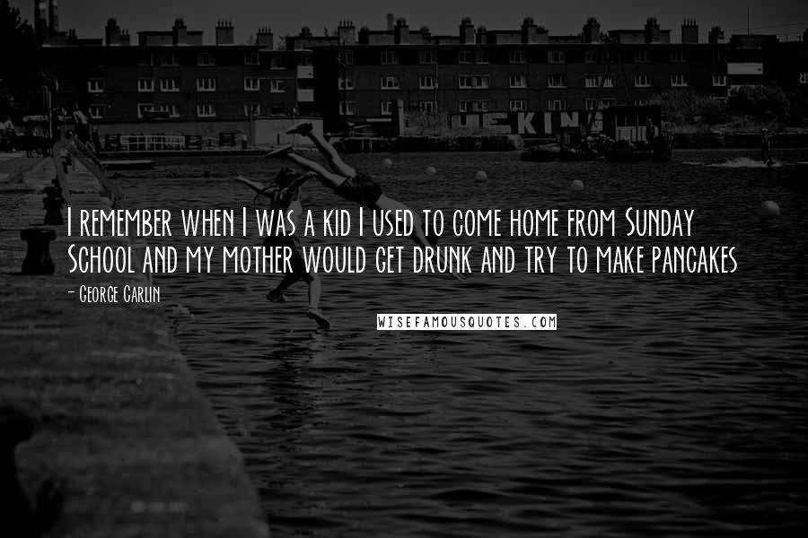 George Carlin Quotes: I remember when I was a kid I used to come home from Sunday School and my mother would get drunk and try to make pancakes