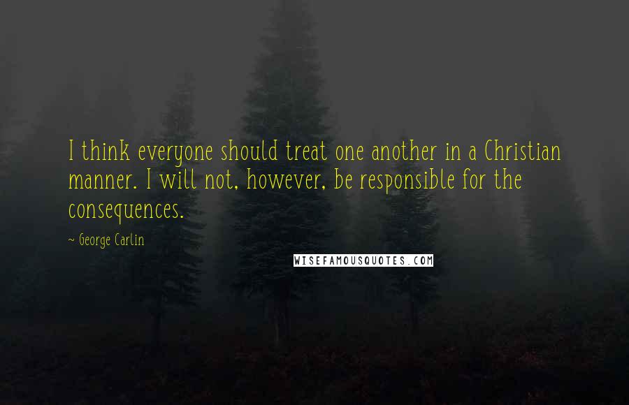 George Carlin Quotes: I think everyone should treat one another in a Christian manner. I will not, however, be responsible for the consequences.
