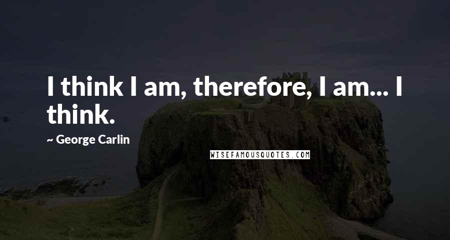 George Carlin Quotes: I think I am, therefore, I am... I think.