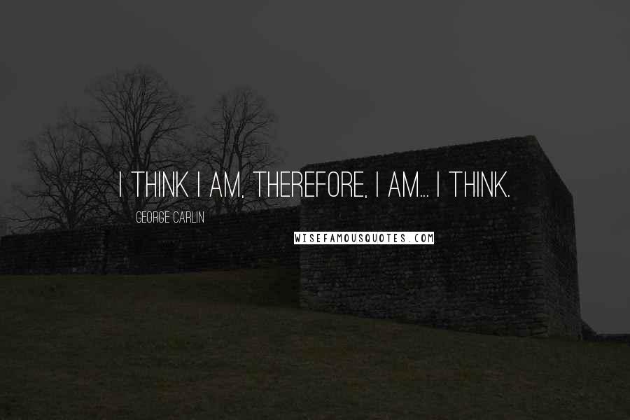 George Carlin Quotes: I think I am, therefore, I am... I think.