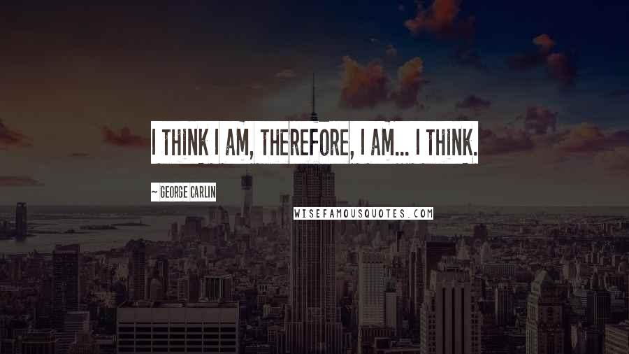 George Carlin Quotes: I think I am, therefore, I am... I think.