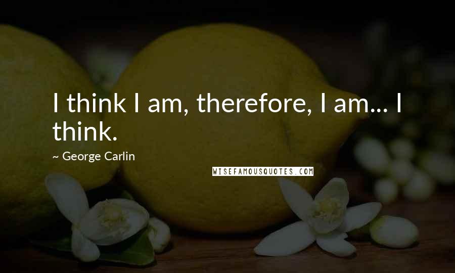 George Carlin Quotes: I think I am, therefore, I am... I think.