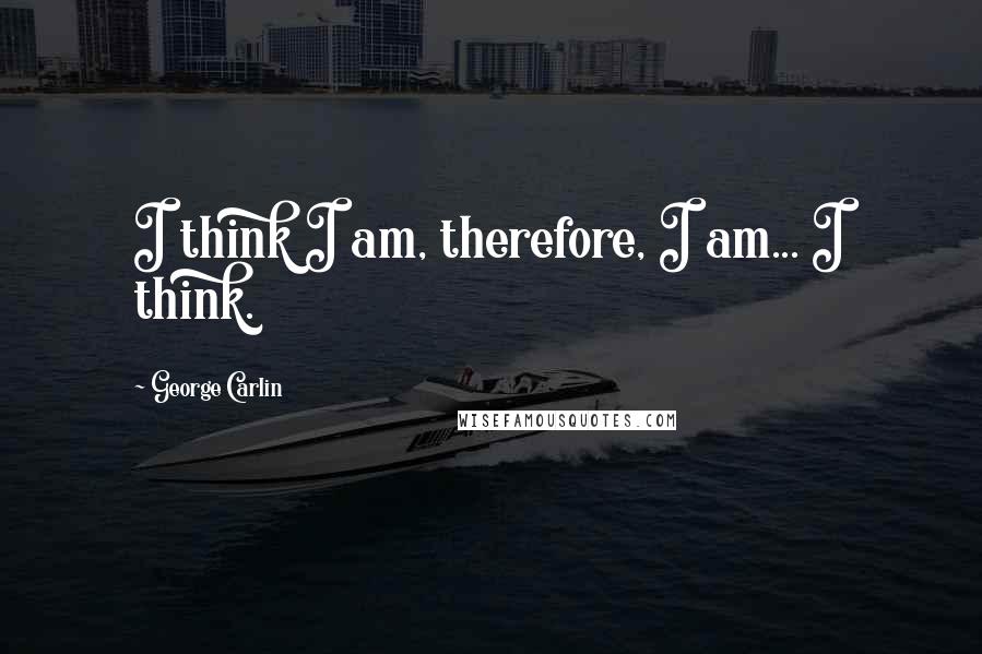 George Carlin Quotes: I think I am, therefore, I am... I think.