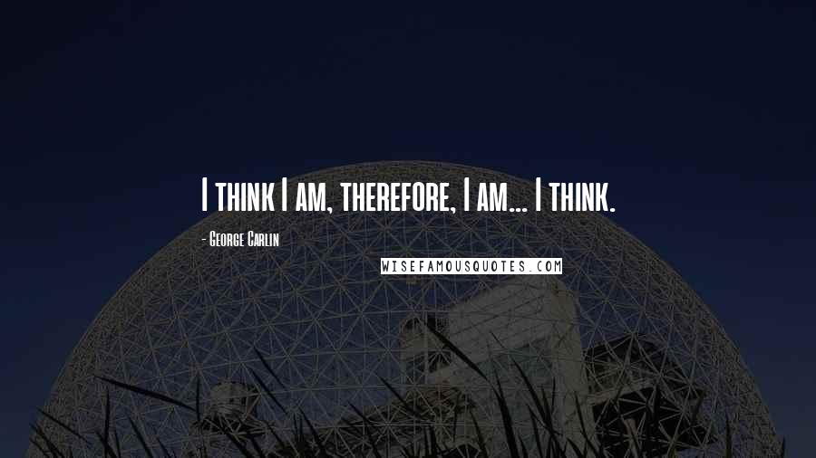 George Carlin Quotes: I think I am, therefore, I am... I think.